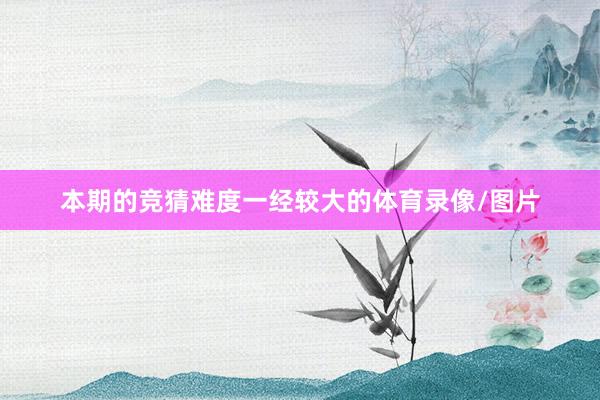 本期的竞猜难度一经较大的体育录像/图片