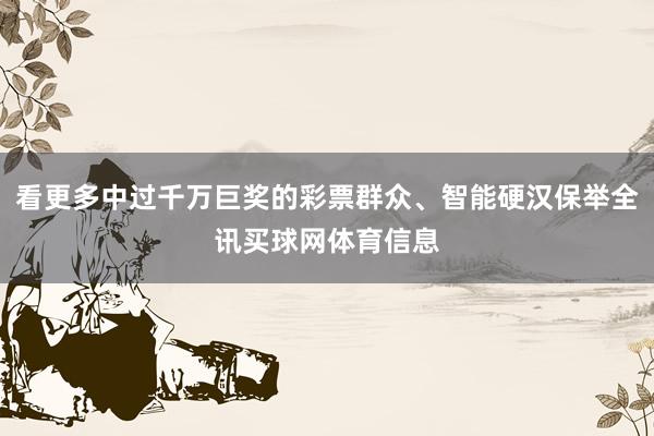 看更多中过千万巨奖的彩票群众、智能硬汉保举全讯买球网体育信息