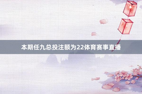 本期任九总投注额为22体育赛事直播