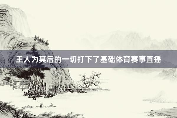 王人为其后的一切打下了基础体育赛事直播