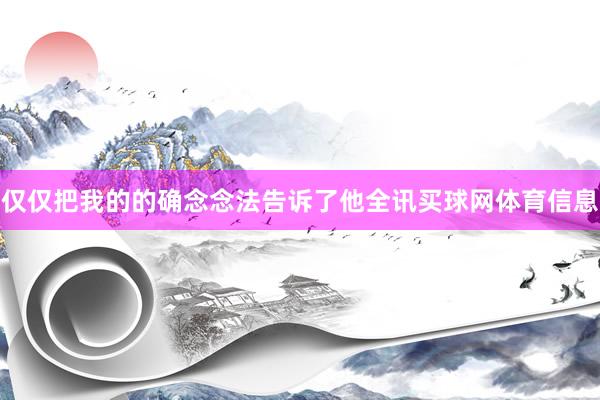 仅仅把我的的确念念法告诉了他全讯买球网体育信息
