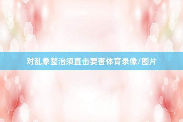 对乱象整治须直击要害体育录像/图片