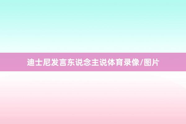 迪士尼发言东说念主说体育录像/图片