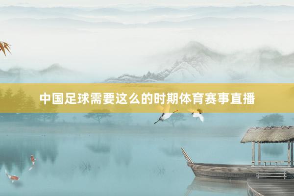 中国足球需要这么的时期体育赛事直播