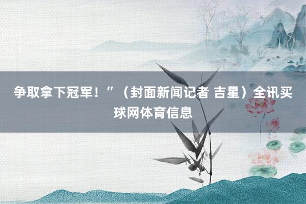 争取拿下冠军！”（封面新闻记者 吉星）全讯买球网体育信息