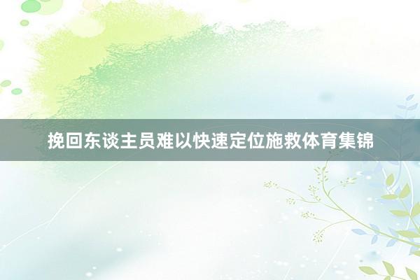 挽回东谈主员难以快速定位施救体育集锦