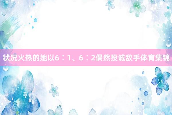 状况火热的她以6∶1、6∶2偶然投诚敌手体育集锦