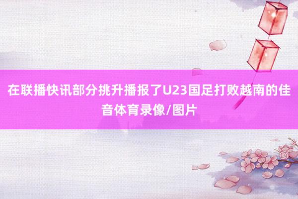 在联播快讯部分挑升播报了U23国足打败越南的佳音体育录像/图片