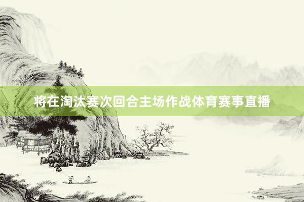 将在淘汰赛次回合主场作战体育赛事直播