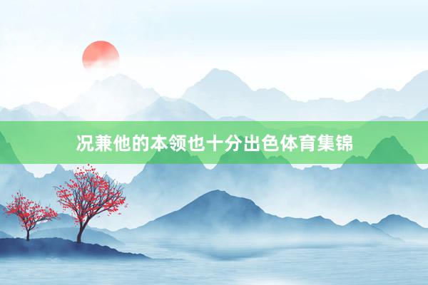 况兼他的本领也十分出色体育集锦
