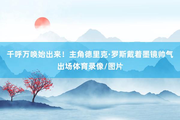 千呼万唤始出来！主角德里克·罗斯戴着墨镜帅气出场体育录像/图片