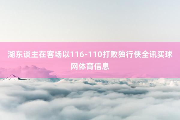 湖东谈主在客场以116-110打败独行侠全讯买球网体育信息