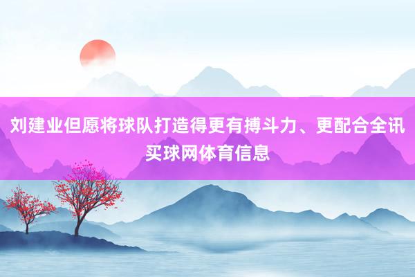 刘建业但愿将球队打造得更有搏斗力、更配合全讯买球网体育信息