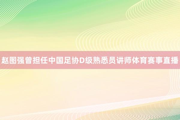 赵图强曾担任中国足协D级熟悉员讲师体育赛事直播