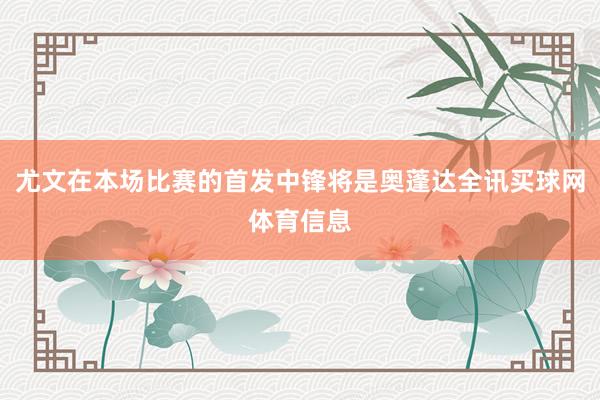 尤文在本场比赛的首发中锋将是奥蓬达全讯买球网体育信息