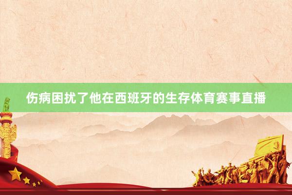 伤病困扰了他在西班牙的生存体育赛事直播