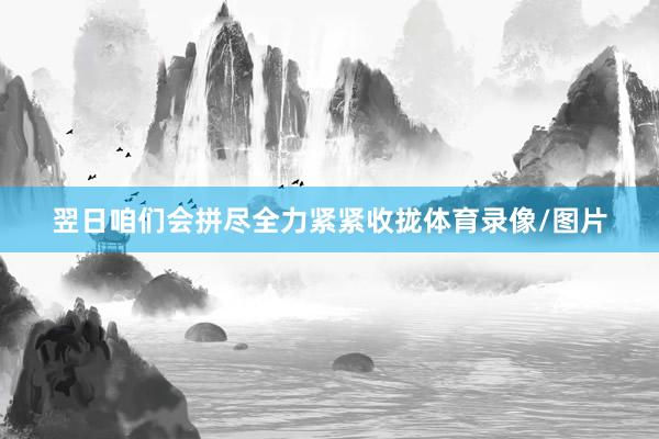 翌日咱们会拼尽全力紧紧收拢体育录像/图片