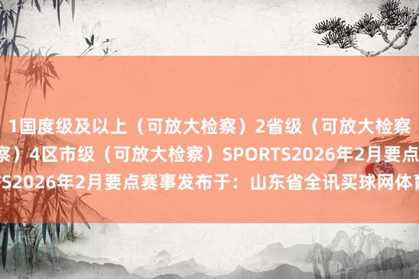 1国度级及以上（可放大检察）2省级（可放大检察）3市级（可放大检察）4区市级（可放大检察）SPORTS2026年2月要点赛事发布于：山东省全讯买球网体育信息