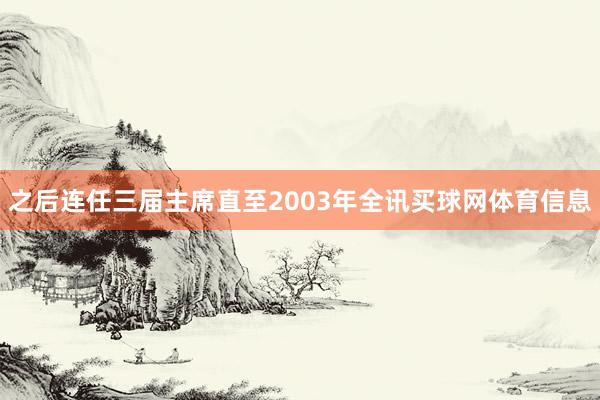 之后连任三届主席直至2003年全讯买球网体育信息