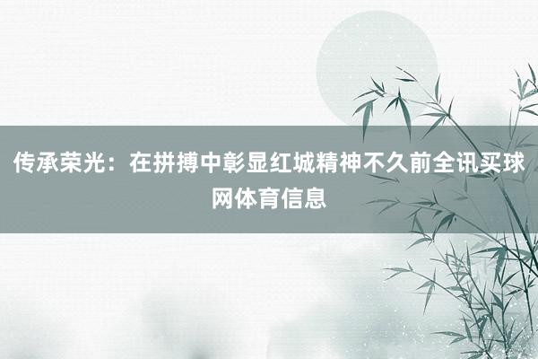 传承荣光：在拼搏中彰显红城精神不久前全讯买球网体育信息
