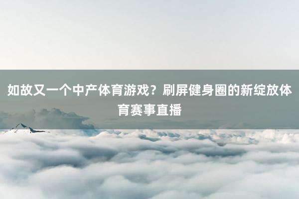 如故又一个中产体育游戏?刷屏健身圈的新绽放体育赛事直播