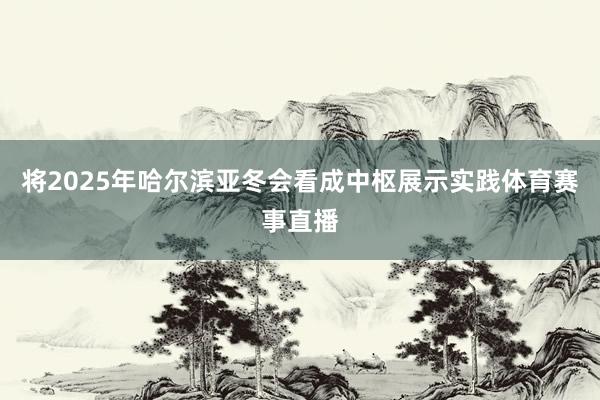将2025年哈尔滨亚冬会看成中枢展示实践体育赛事直播
