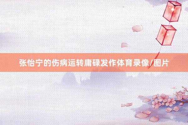 张怡宁的伤病运转庸碌发作体育录像/图片