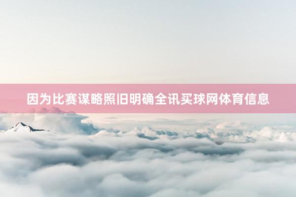 因为比赛谋略照旧明确全讯买球网体育信息
