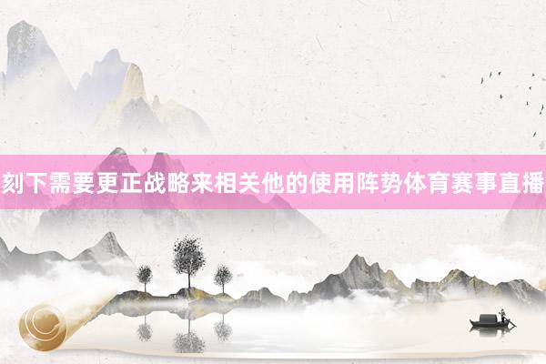刻下需要更正战略来相关他的使用阵势体育赛事直播