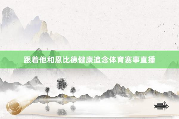跟着他和恩比德健康追念体育赛事直播