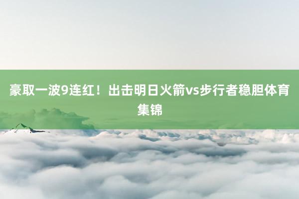 豪取一波9连红！出击明日火箭vs步行者稳胆体育集锦