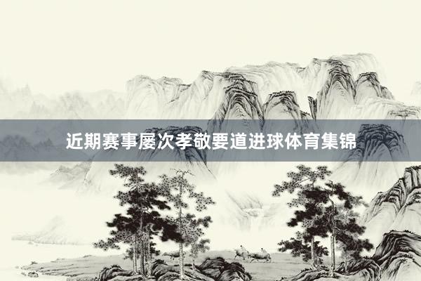 近期赛事屡次孝敬要道进球体育集锦