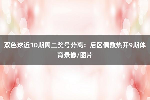 双色球近10期周二奖号分离：后区偶数热开9期体育录像/图片