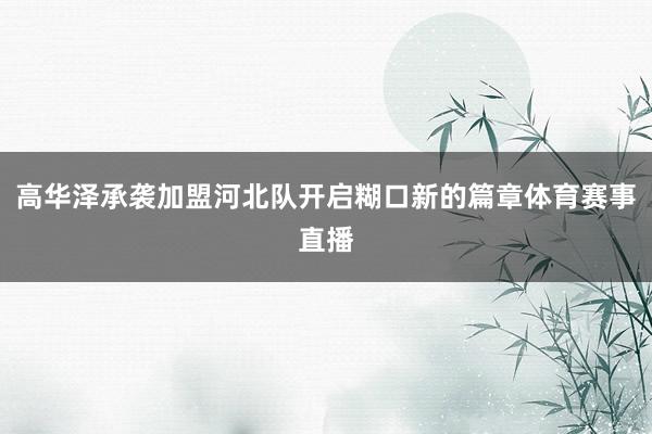 高华泽承袭加盟河北队开启糊口新的篇章体育赛事直播