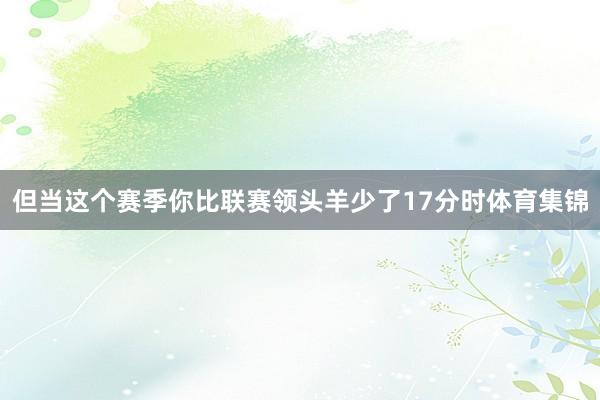 但当这个赛季你比联赛领头羊少了17分时体育集锦