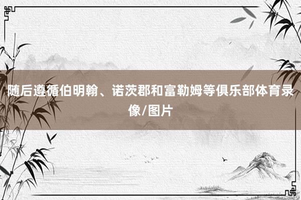 随后遵循伯明翰、诺茨郡和富勒姆等俱乐部体育录像/图片