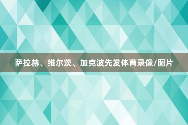 萨拉赫、维尔茨、加克波先发体育录像/图片