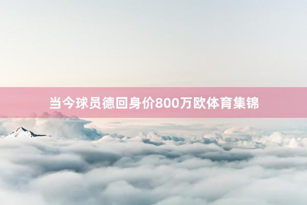 当今球员德回身价800万欧体育集锦