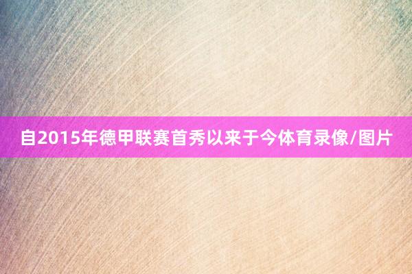 自2015年德甲联赛首秀以来于今体育录像/图片