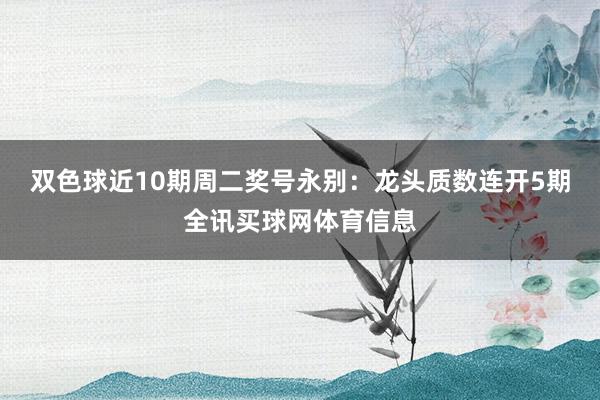 双色球近10期周二奖号永别：龙头质数连开5期全讯买球网体育信息