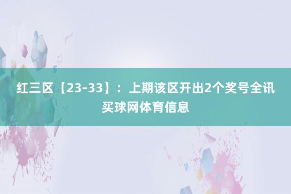 红三区【23-33】：上期该区开出2个奖号全讯买球网体育信息