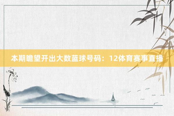 本期瞻望开出大数蓝球号码：12体育赛事直播