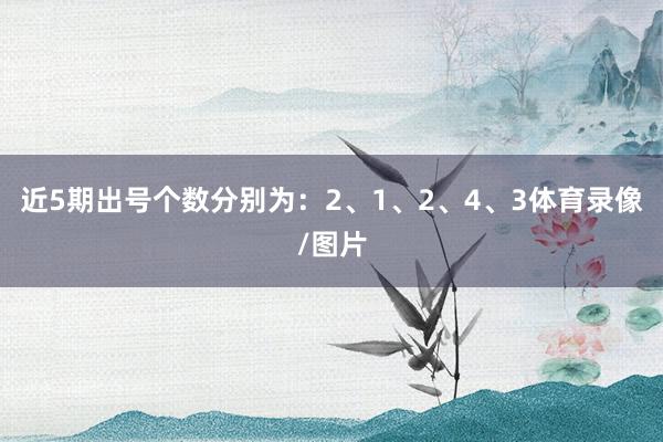近5期出号个数分别为：2、1、2、4、3体育录像/图片