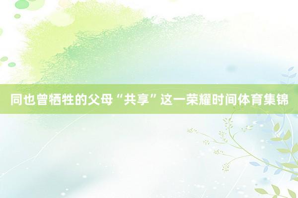 同也曾牺牲的父母“共享”这一荣耀时间体育集锦