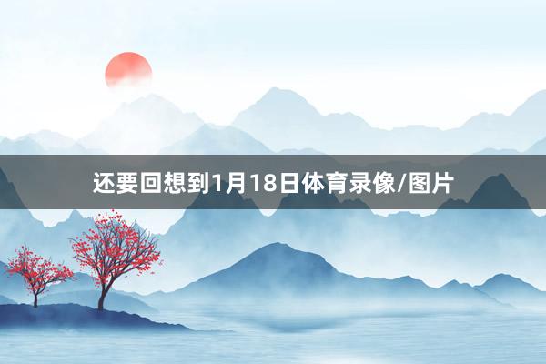 还要回想到1月18日体育录像/图片