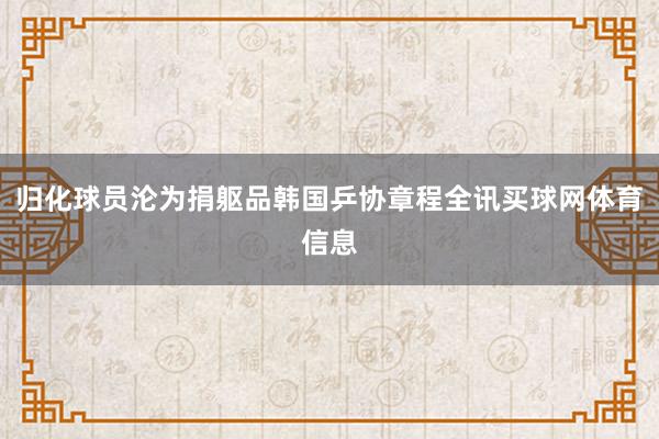 归化球员沦为捐躯品韩国乒协章程全讯买球网体育信息