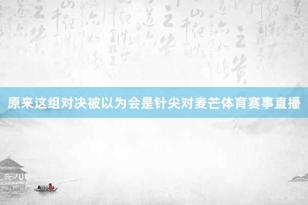 原来这组对决被以为会是针尖对麦芒体育赛事直播
