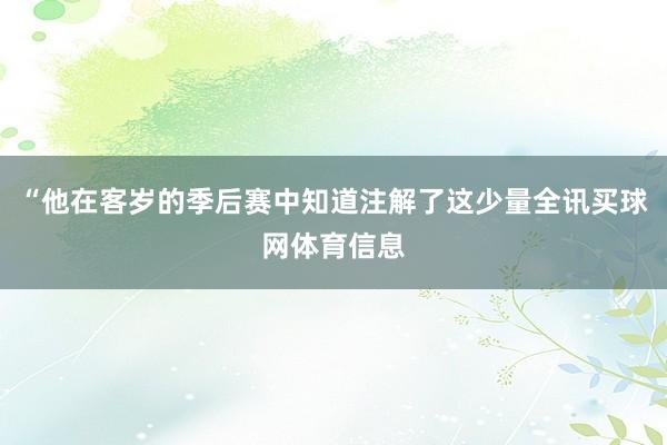 “他在客岁的季后赛中知道注解了这少量全讯买球网体育信息