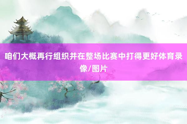 咱们大概再行组织并在整场比赛中打得更好体育录像/图片