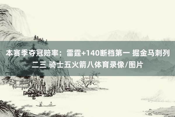 本赛季夺冠赔率：雷霆+140断档第一 掘金马刺列二三 骑士五火箭八体育录像/图片